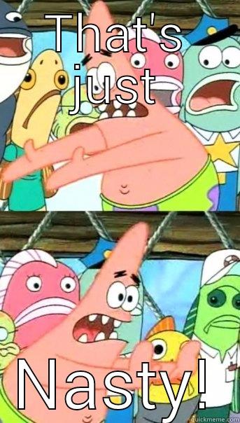 THAT'S JUST NASTY! Push it somewhere else Patrick