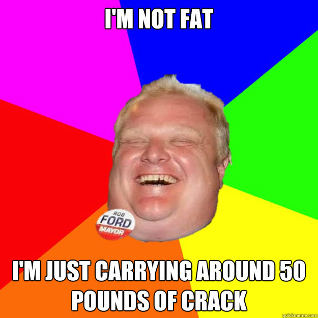 I'm not fat I'm just carrying around 50 pounds of crack  