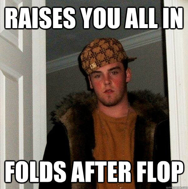 raises you all in folds after flop  Scumbag Steve