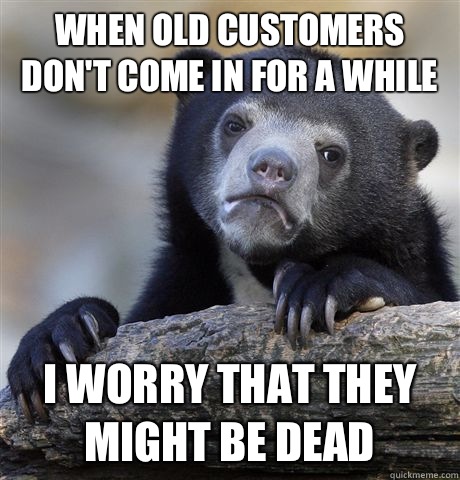 When old customers don't come in for a while I worry that they might be dead  Confession Bear