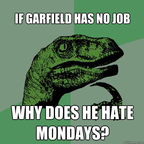 If Garfield has no job Why does he hate Mondays?  Philosoraptor