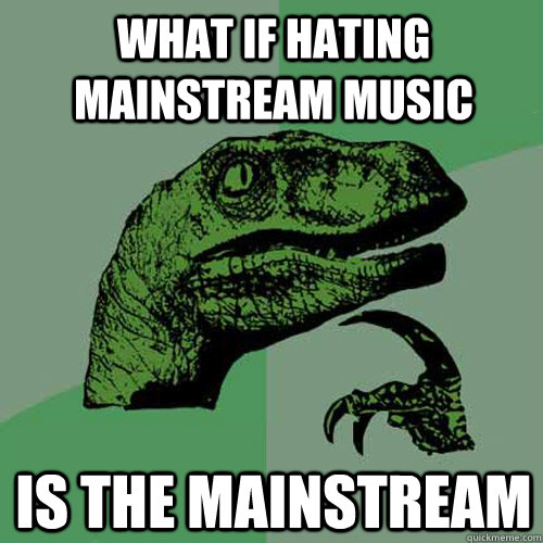 What if hating mainstream music Is the mainstream  Philosoraptor