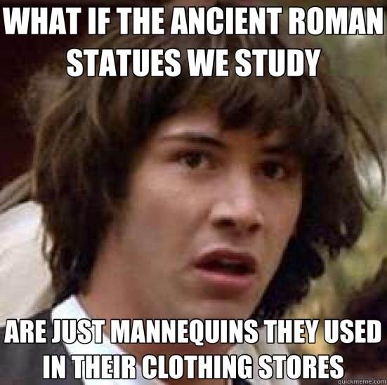 WHAT IF THE ANCIENT ROMAN STATUES WE STUDY ARE JUST MANNEQUINS THEY USED IN THEIR CLOTHING STORES  conspiracy keanu