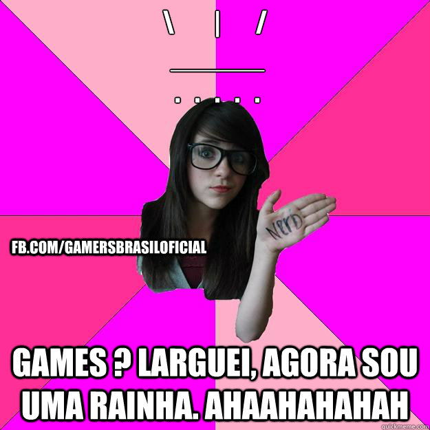 \        |       /
 ______
 .   .   .   .   . Games ? Larguei, agora sou uma rainha. ahaahahahah fb.com/gamersbrasiloficial  Idiot Nerd Girl