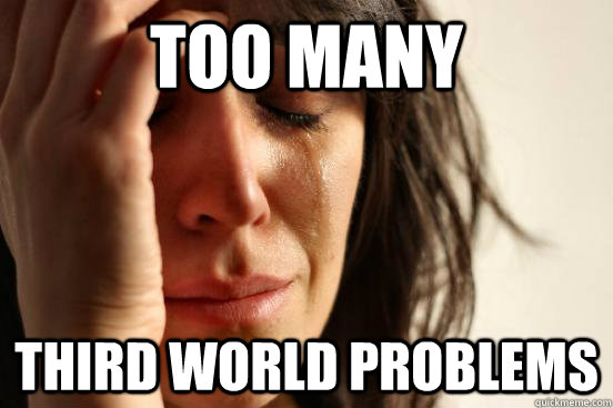 too many third world problems  First World Problems