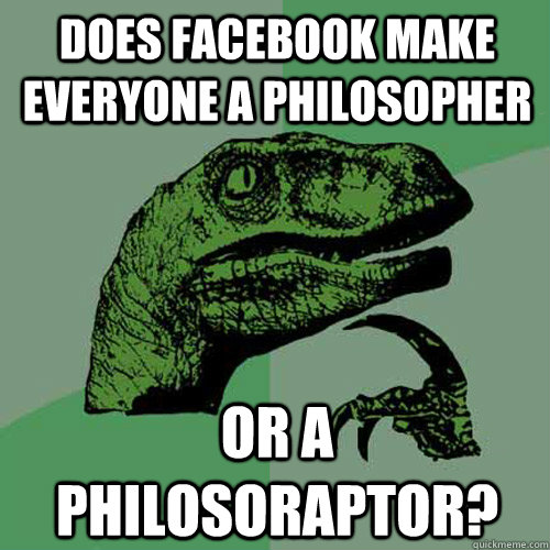 Does facebook make everyone a philosopher  or a philosoraptor?  Philosoraptor