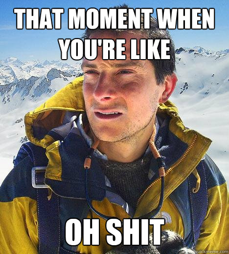 That moment when you're like OH SHIT - That moment when you're like OH SHIT  Bear Grylls