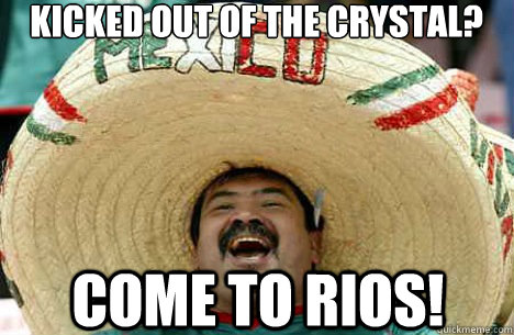 kicked out of the crystal? COME TO RIOS!  Merry mexican