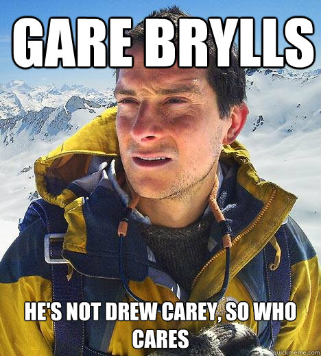 Gare Brylls he's not drew Carey, so who cares - Gare Brylls he's not drew Carey, so who cares  Bear Grylls