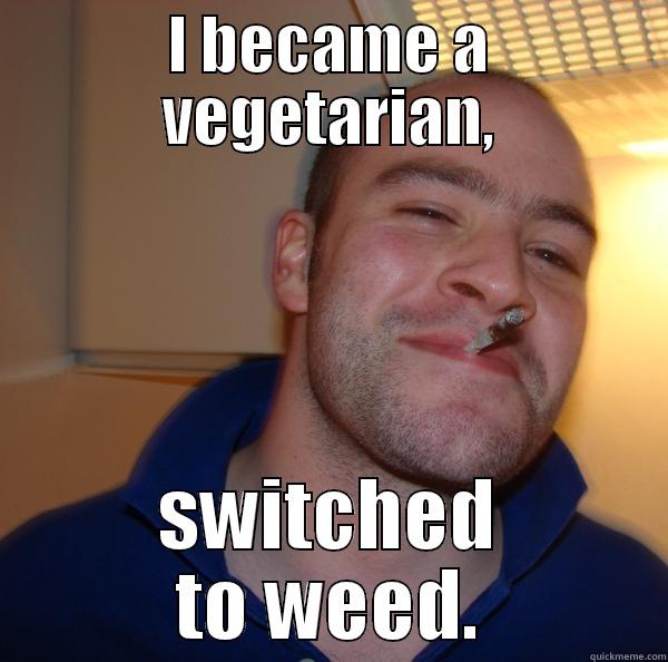 I BECAME A VEGETARIAN, SWITCHED TO WEED. Good Guy Greg 