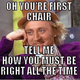 OH YOU'RE FIRST CHAIR TELL ME HOW YOU MUST BE RIGHT ALL THE TIME Condescending Wonka