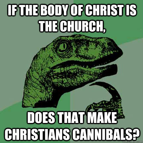 If the body of christ is the church, does that make christians cannibals?  Philosoraptor