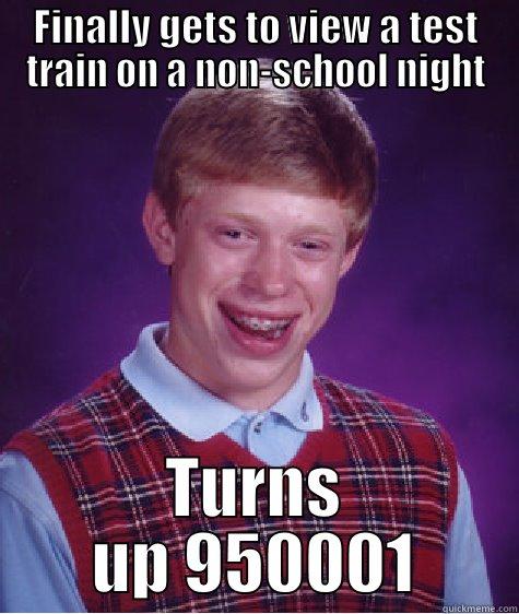 FINALLY GETS TO VIEW A TEST TRAIN ON A NON-SCHOOL NIGHT TURNS UP 950001 Bad Luck Brian