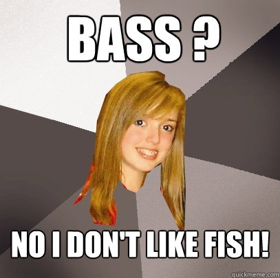 NO I DON'T LIKE FISH! BASS ?  Musically Oblivious 8th Grader