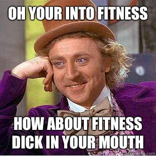 Oh your into fitness  How about fitness dick in your mouth  Condescending Wonka