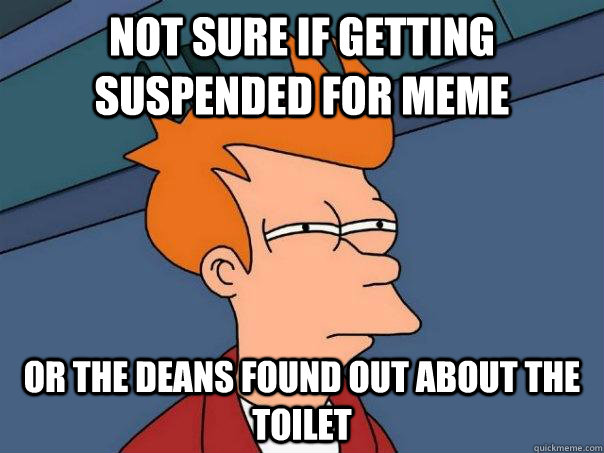 Not sure if getting suspended for meme or the deans found out about the toilet  Futurama Fry