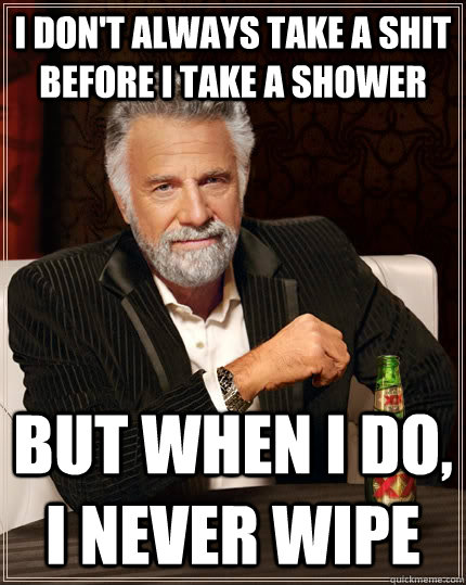 I don't always take a shit before I take a shower But when I do, i never wipe - I don't always take a shit before I take a shower But when I do, i never wipe  The Most Interesting Man In The World