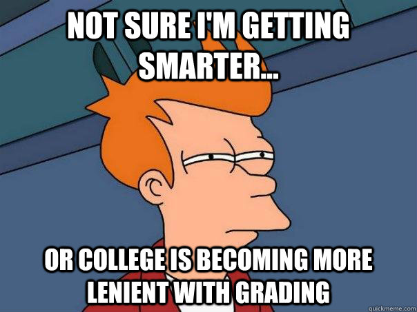 Not sure I'm getting smarter... Or college is becoming more lenient with grading - Not sure I'm getting smarter... Or college is becoming more lenient with grading  Futurama Fry