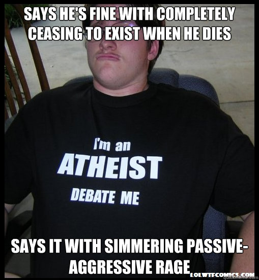 says he's fine with completely ceasing to exist when he dies says it with simmering passive-aggressive rage - says he's fine with completely ceasing to exist when he dies says it with simmering passive-aggressive rage  Scumbag Atheist