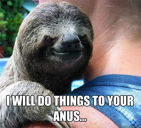 I will do things to your anus... 
  Suspiciously Evil Sloth