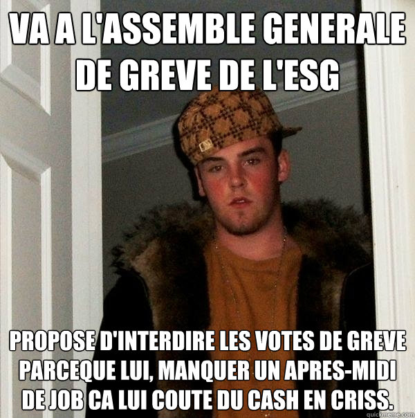 Va a l'assemble generale de greve de l'esg propose d'interdire les votes de greve parceque lui, manquer un apres-midi de job ca lui coute du cash en criss.  Scumbag Steve