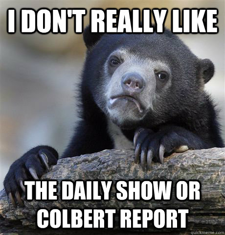 I don't really like the daily show or colbert report  Confession Bear