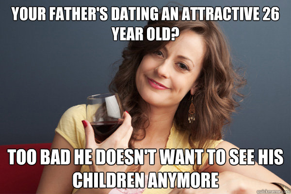 Your father's dating an attractive 26 year old? Too bad he doesn't want to see his children anymore - Your father's dating an attractive 26 year old? Too bad he doesn't want to see his children anymore  Forever Resentful Mother