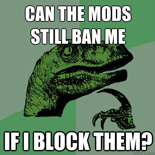 Can the mods 
still ban me if i block them?  Philosoraptor