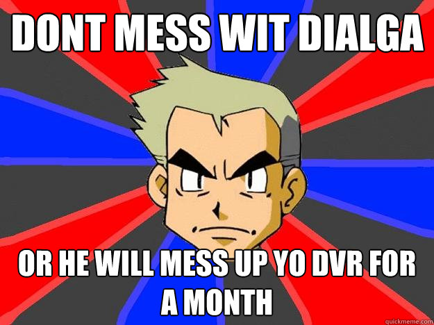 dont mess wit dialga or he will mess up yo dvr for a month  Professor Oak