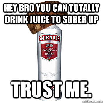 hey bro you can totally drink juice to sober up trust me.  Scumbag Alcohol