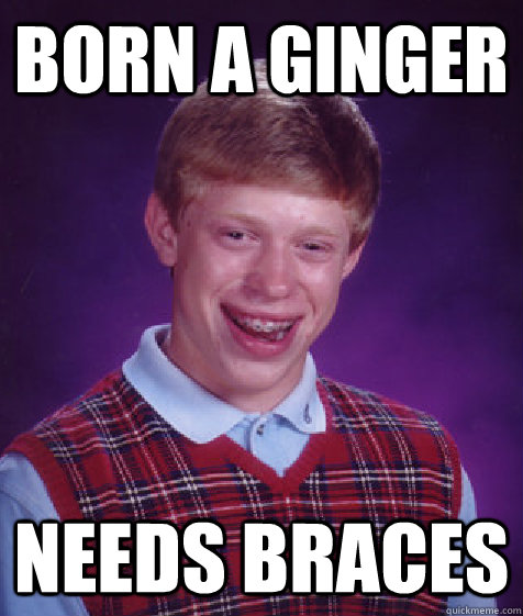 Born a ginger Needs braces  Bad Luck Brian