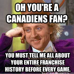 Oh you're a Canadiens Fan? you must tell me all about your entire franchise history before every game.  Condescending Wonka