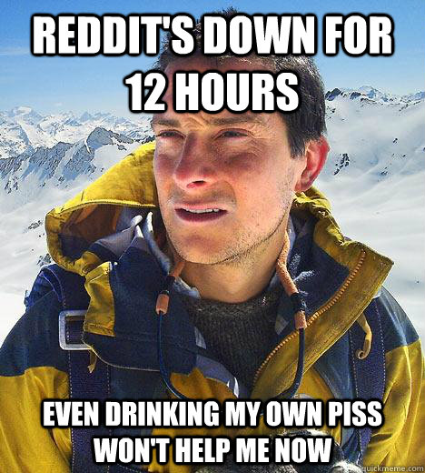 Reddit's down for 12 hours Even drinking my own piss won't help me now  Bear Grylls