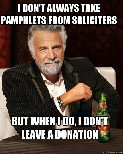 I don't always take pamphlets from soliciters but when I do, I don't leave a donation - I don't always take pamphlets from soliciters but when I do, I don't leave a donation  The Most Interesting Man In The World