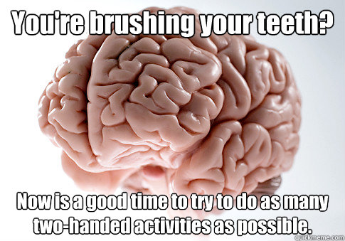 You're brushing your teeth? Now is a good time to try to do as many two-handed activities as possible.   Scumbag Brain