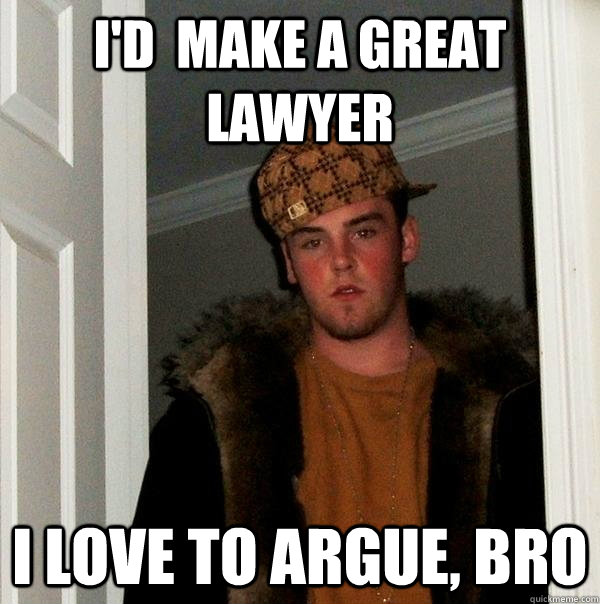 I'd  make a great lawyer I love to argue, bro  Scumbag Steve