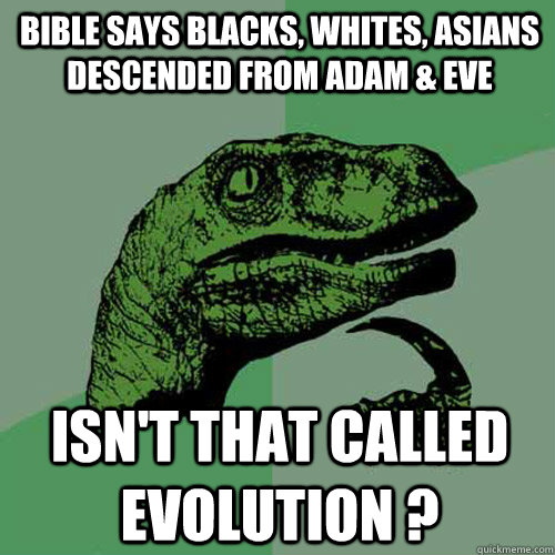 bible says Blacks, Whites, Asians  descended from Adam & Eve Isn't that called evolution ?  Philosoraptor