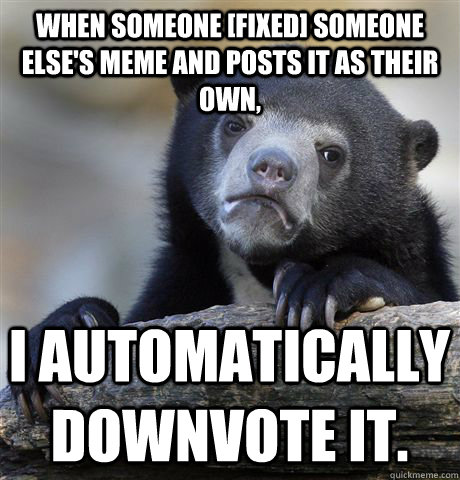 When someone [Fixed] someone else's meme and posts it as their own, I automatically downvote it.  - When someone [Fixed] someone else's meme and posts it as their own, I automatically downvote it.   Confession Bear