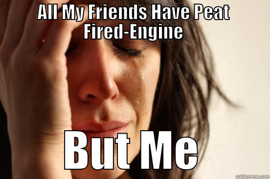 ALL MY FRIENDS HAVE PEAT FIRED-ENGINE BUT ME First World Problems