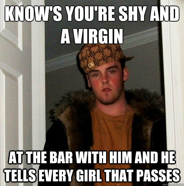 Know's you're shy and a virgin
 at the bar with him and he tells every girl that passes   Scumbag Steve