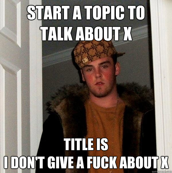 start a topic to 
talk about X Title is 
I don't give a fuck about X  Scumbag Steve