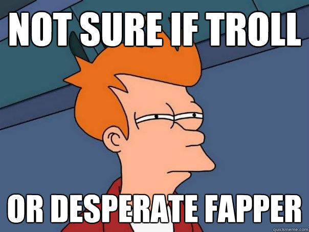 not sure if troll or desperate fapper - not sure if troll or desperate fapper  Futurama Fry