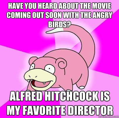 Have you heard about the movie coming out soon with the angry birds? Alfred Hitchcock is my favorite director  Slowpoke