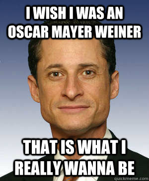 I wish I was an oscar mayer weiner  that is what i really wanna be   Anthony weiner