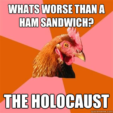 whats worse than a ham sandwich? The holocaust   Anti-Joke Chicken