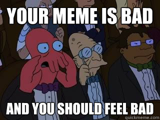 Your meme is bad and you should feel bad - Your meme is bad and you should feel bad  Bad Zoidberg