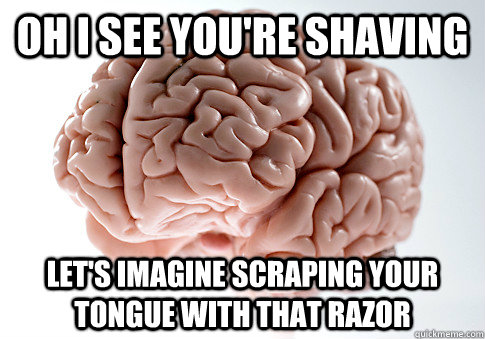 Oh i see you're shaving let's imagine scraping your tongue with that razor  Scumbag Brain