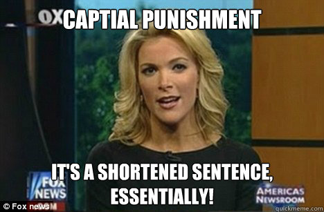 Captial Punishment It's a shortened sentence,
Essentially! - Captial Punishment It's a shortened sentence,
Essentially!  Megyn Kelly