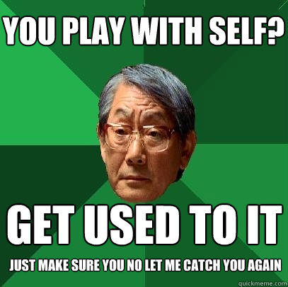 you play with self? get used to it just make sure you no let me catch you again  High Expectations Asian Father