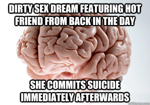 dirty sex dream featuring hot friend from back in the day she commits suicide immediately afterwards  Scumbag Brain